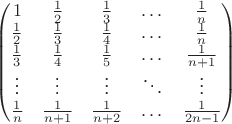 $$
\begin{pmatrix}
1 & \frac{1}{2} & \frac{1}{3} & \dots & \frac{1}{n} \\
\frac{1}{2} & \frac{1}{3} & \frac{1}{4} & \dots & \frac{1}{n} \\
\frac{1}{3} & \frac{1}{4} & \frac{1}{5} & \dots & \frac{1}{n+1} \\
\vdots & \vdots & \vdots & \ddots & \vdots \\
\frac{1}{n} & \frac{1}{n+1} & \frac{1}{n+2} & \dots & \frac{1}{2n-1}
\end{pmatrix}
$$