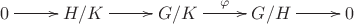 $\xymatrix{0\ar[r]&H/K\ar[r]&G/K\ar[r]^{\varphi}&G/H\ar[r]&0}$