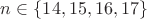 $n\in\{14, 15, 16, 17\}$ $n\in\{14, 15, 16, 17\}$