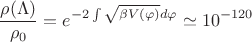 $$\frac{\rho (\Lambda)}{\rho_{0}}=e^{-2\int {\sqrt{\beta V(\varphi)}}d \varphi} \simeq 10^{-120}$$