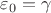 $\varepsilon_0 = \gamma$