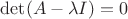 $\det(A-\lambda I)=0$