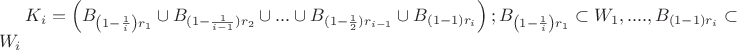 $\[
K_i  = \left( {B_{\left( {1 - \frac{1}
{i}} \right)r_1 }  \cup B_{(1 - \frac{1}
{{i - 1}})r_2 }  \cup ... \cup B_{(1 - \frac{1}
{2})r_{i - 1} }  \cup B_{(1 - 1)r_i } } \right);B_{\left( {1 - \frac{1}
{i}} \right)r_1 }  \subset W_1 ,....,B_{(1 - 1)r_i }  \subset W_i 
\]$