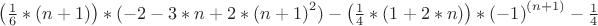 $\[{\left( {\frac{1}
{6}*(n + 1)} \right)*( - 2 - 3*n + 2*{{(n + 1)}^2}) - \left( {\frac{1}
{4}*(1 + 2*n)} \right)*{{( - 1)}^{(n + 1)}} - \frac{1}
{4}}\]
$
