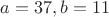 $a=37, b=11$