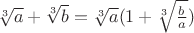 $\sqrt[3] a + \sqrt[3] b = \sqrt[3] a (1 + \sqrt[3]{\frac b a})$