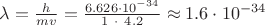 $\lambda = \frac{h}{m v} = \frac{6.626 \cdot 10^{-34}}{1 \ \cdot \ 4.2} \approx 1.6 \cdot 10^{-34}$