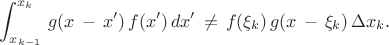 $$ \int^{x_k}_{x_{k-1}} \, g(x \, - \, x') \, f(x') \, dx' \, \ne \,  
f(\xi_k) \,  g( x \, - \, \xi_k) \, \Delta x_k . $$