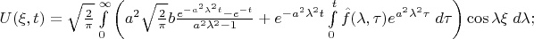 $U(\xi,t) = \sqrt{2 \over \pi} \int\limits_0^\infty  \left( a^2 \sqrt{2 \over \pi} b {e^{-a^2\lambda^2t}-e^{-t} \over a^2\lambda^2-1} + e^{-a^2\lambda^2t}\int\limits_0^t \hat{f}(\lambda,\tau) e^{a^2\lambda^2\tau}\;d\tau \right) \cos \lambda \xi \;d\lambda;$