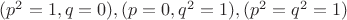$(p^2=1,q=0),(p=0,q^2=1),(p^2=q^2=1)$