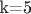 k=5