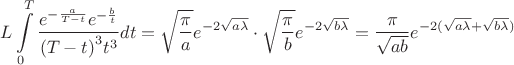 $$L\int\limits_0^T {\frac{{{e^{ - \frac{a}{{T - t}}}}{e^{ - \frac{b}{t}}}}}{{{{(T - t)}^3}{t^3}}}dt}  = \sqrt {\frac{\pi }{a}} {e^{ - 2\sqrt {a\lambda } }} \cdot \sqrt {\frac{\pi }{b}} {e^{ - 2\sqrt {b\lambda } }} = \frac{\pi }{{\sqrt {ab} }}{e^{ - 2(\sqrt {a\lambda }  + \sqrt {b\lambda } )}}$$