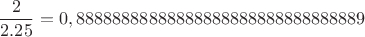 $$\frac{2}{2.25}=0,88888888888888888888888888888889$$
