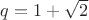 $q=1+\sqrt2$