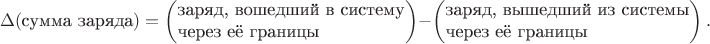 $$\Delta(\text{сумма заряда})=\left(\!\!\!\begin{array}{l}\text{заряд, вошедший в систему}\\\text{через её границы}\end{array}\!\!\!\right)-\left(\!\!\!\begin{array}{l}\text{заряд, вышедший из системы}\\\text{через её границы}\end{array}\!\!\!\right).$$