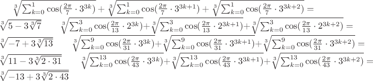 $\sqrt[3]{\sum_{k=0}^{1}\cos(\frac{2\pi }{7}\cdot3^{3k}) }+\sqrt[3]{\sum_{k=0}^{1}\cos(\frac{2\pi }{7}\cdot3^{3k+1}) }+\sqrt[3]{\sum_{k=0}^{1}\cos(\frac{2\pi }{7}\cdot3^{3k+2}) }=\sqrt[3]{5-3\sqrt[3]{7}}\qquad \sqrt[3]{\sum_{k=0}^{3}\cos(\frac{2\pi }{13}\cdot2^{3k}) }+\sqrt[3]{\sum_{k=0}^{3}\cos(\frac{2\pi }{13}\cdot2^{3k+1}) }+\sqrt[3]{\sum_{k=0}^{3}\cos(\frac{2\pi }{13}\cdot2^{3k+2}) }=\sqrt[3]{-7+3\sqrt[3]{13}}\qquad \sqrt[3]{\sum_{k=0}^{9}\cos(\frac{2\pi }{31}\cdot3^{3k}) }+\sqrt[3]{\sum_{k=0}^{9}\cos(\frac{2\pi }{31}\cdot3^{3k+1}) }+\sqrt[3]{\sum_{k=0}^{9}\cos(\frac{2\pi }{31}\cdot3^{3k+2}) }=\sqrt[3]{11-3\sqrt[3]{2\cdot 31}}\qquad \sqrt[3]{\sum_{k=0}^{13}\cos(\frac{2\pi }{43}\cdot3^{3k}) }+\sqrt[3]{\sum_{k=0}^{13}\cos(\frac{2\pi }{43}\cdot3^{3k+1}) }+\sqrt[3]{\sum_{k=0}^{13}\cos(\frac{2\pi }{43}\cdot3^{3k+2}) }=\sqrt[3]{-13+3\sqrt[3]{2\cdot 43}}

$