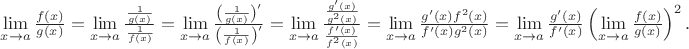 $\lim\limits_{x\to a}\frac{f(x)}{g(x)} =\lim\limits_{x\to a}\frac{\frac{1}{g(x)}}{ \frac{1}{f(x)}} =\lim\limits_{x\to a}\frac{\left(\frac{1}{g(x) }\right)&rsquo;}{ \left(\frac{1}{f(x)} \right)&rsquo;} =\lim\limits_{x\to a}\frac{\frac{g&rsquo;(x)}{g^2(x)}}{ \frac{f&rsquo;(x)}{f^2(x)}} =\lim\limits_{x\to a}\frac{ g&rsquo;(x) f^2(x)}{ f&rsquo;(x) g^2(x)} =\lim\limits_{x\to a}\frac{ g&rsquo;(x) }{ f&rsquo;(x) } \left(\lim\limits_{x\to a}\frac{  f(x)}{  g(x)}\right)^2 .$