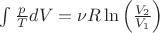 $\int \frac { p} { T }d V = \nu R \ln \left( \frac { V_2 } { V_1 } \right)$