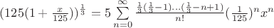 $(125(1+\frac{x}{125}))^{\frac{1}{3}} = 5\sum\limits_{n=0}^{\infty} \frac{\frac{1}{3}(\frac{1}{3}-1)...(\frac{1}{3}-n+1)}{n!}(\frac{1}{125})^n x^n$