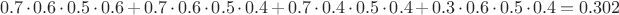 $$0.7 \cdot 0.6 \cdot 0.5 \cdot 0.6 + 0.7 \cdot 0.6 \cdot 0.5 \cdot 0.4 + 0.7 \cdot 0.4 \cdot 0.5 \cdot 0.4 + 0.3 \cdot 0.6 \cdot 0.5 \cdot 0.4 = 0.302$$