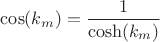 $\cos(k_m) =\dfrac{1}{\cosh(k_m)}$