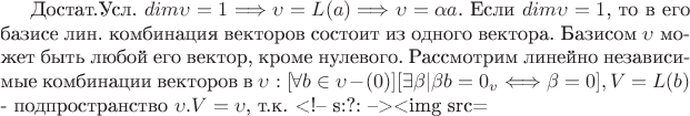 Достат.Усл. $dim\upsilon=1 \Longrightarrow \upsilon=L(a) \Longrightarrow \upsilon=\alpha a$. Если $dim\upsilon=1$, то в его базисе лин. комбинация векторов состоит из одного вектора. Базисом $\upsilon$ может быть любой его вектор, кроме нулевого. Рассмотрим линейно независимые комбинации векторов в $\upsilon: [\forall b\in\upsilon-(0)] [\exists \beta | \beta b=0_v \Longleftrightarrow \beta=0], V=L(b)$ - подпространство $\upsilon. V=\upsilon$, т.к. <!-- s:?: --><img src=\
