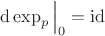 $\operatorname{d}\operatorname{\exp}_p \Big \vert_{0} = \operatorname{id}$