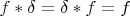 $f*\delta=\delta*f=f$