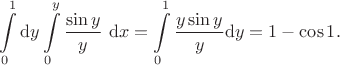 $$
\int \limits_0^1 \mathrm dy \int \limits_0^y \dfrac{\sin y}{y} \ \mathrm dx = \int \limits_0^1 \dfrac{y \sin y}{y} \mathrm dy = 1 - \cos 1.
$$ $$
\int \limits_0^1 \mathrm dy \int \limits_0^y \dfrac{\sin y}{y} \ \mathrm dx = \int \limits_0^1 \dfrac{y \sin y}{y} \mathrm dy = 1 - \cos 1.
$$