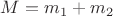 $ M = m_1 + m_2 $