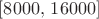 $[8000, \, 16000]$