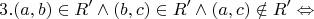 $$
3.(a,b) \in R' \wedge (b,c) \in R' \wedge (a,c) \notin R' \Leftrightarrow 
$$