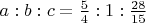 $a:b:c=\frac 5 4:1:\frac {28}{15}$