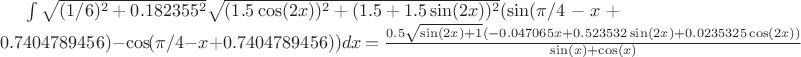 $\int \sqrt{(1/6)^2+0.182355^2}\sqrt{(1.5\cos(2x))^2+(1.5+1.5\sin(2x))^2}(\sin(\pi/4-x+0.7404789456)-\cos(\pi/4-x+0.7404789456)) dx = \frac{0.5\sqrt{\sin(2x)+1}(-0.047065x+0.523532\sin(2x)+0.0235325\cos(2x))}{\sin(x)+\cos(x)}$