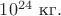 $10^{24}\text{ кг}.$