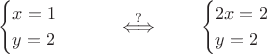 $$\begin{cases}x=1\cr y=2\end{cases}\qquad\stackrel{?}{\iff}\qquad\begin{cases}2x=2\cr y=2\end{cases}$$