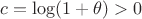 $c=\log(1+\theta)>0$