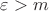 $\varepsilon >m$