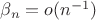$\beta_n=o(n^{-1})$