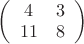 $
\left( \begin{array}{cc} 4 & 3 \\ 
11 & 8 \end{array} \right)$