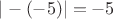 $| -(-5)| = -5$