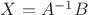 $X = A^{-1}B$