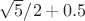 $\sqrt{5}/2+0.5$
