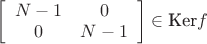 $\left[\begin{array}{cc} N-1 & 0 \\ 0 & N-1\end{array}\right] \in \text{Ker} f$
