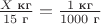 $\frac{X\text{ кг}}{15\text{ г}} =\frac{1\text{ кг}}{1000\text{ г}} $