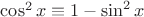 $\cos^2 x \equiv 1 - \sin^2 x$