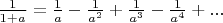 $\frac{1}{1+a}=\frac{1}{a}-\frac{1}{a^2}+\frac{1}{a^3}-\frac{1}{a^4}+...$