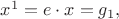 $x^1=e\cdot x=g_1,$