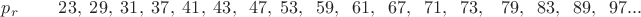 $p_r\;\;\;\;\;\;\;\;23,\;29,\;31,\;37,\;41,\;43,\;\;47,\;53,\;\;59,\;\;61,\;\;67,\;\;71,\;\;73,\;\;\;79,\;\;83,\;\;89,\;\;97...$