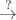 $\stackrel{?}{\to}$